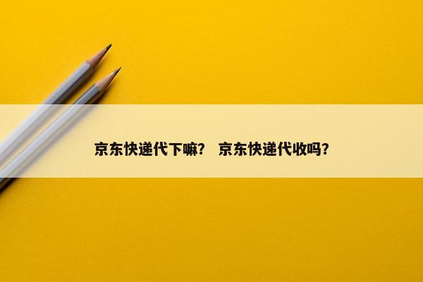 京东快递代下嘛？ 京东快递代收吗？