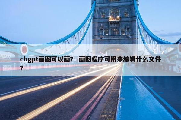 chgpt画图可以画？ 画图程序可用来编辑什么文件？