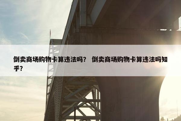 倒卖商场购物卡算违法吗？ 倒卖商场购物卡算违法吗知乎？