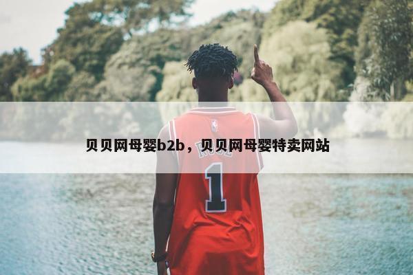 贝贝网母婴b2b，贝贝网母婴特卖网站