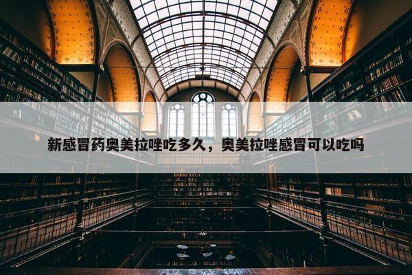 新感冒药奥美拉唑吃多久，奥美拉唑感冒可以吃吗
