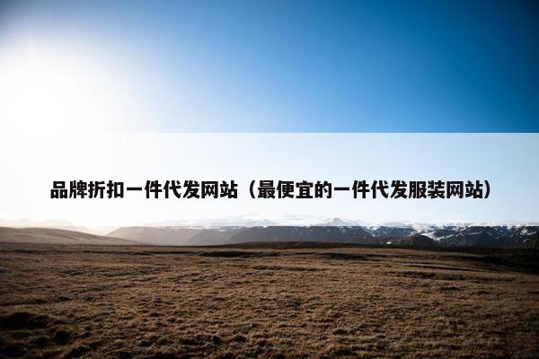 品牌折扣一件代发网站（最便宜的一件代发服装网站）
