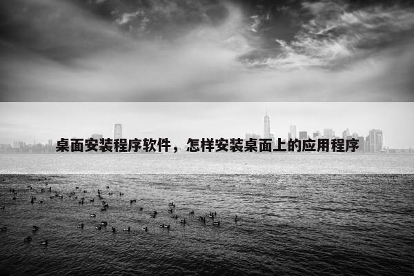 桌面安装程序软件，怎样安装桌面上的应用程序
