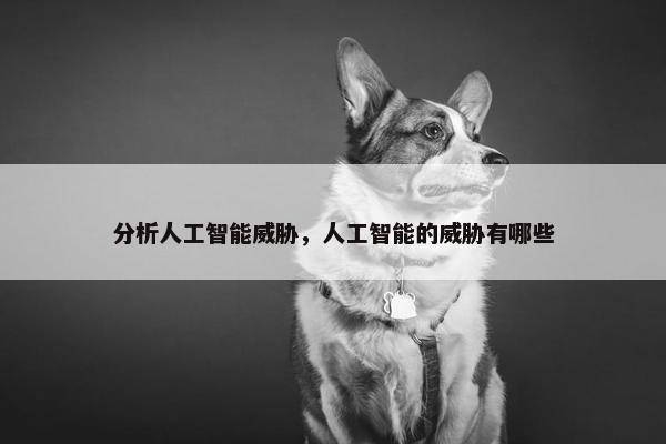 分析人工智能威胁，人工智能的威胁有哪些
