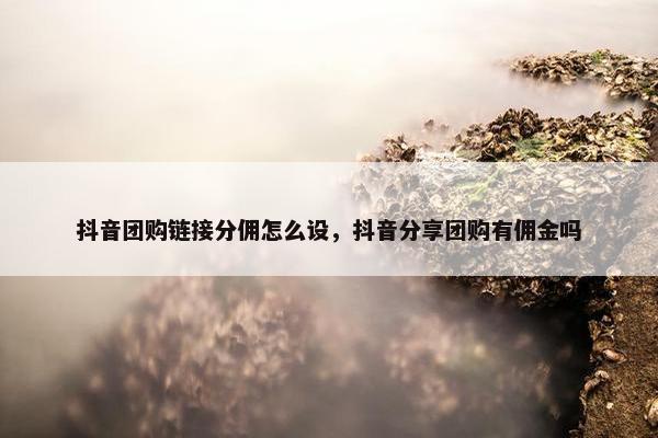 抖音团购链接分佣怎么设，抖音分享团购有佣金吗