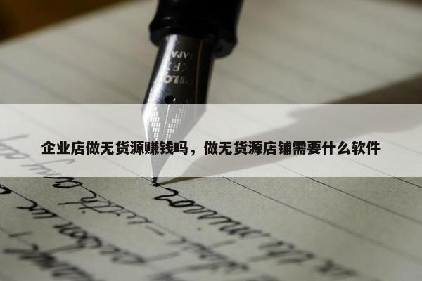 企业店做无货源赚钱吗，做无货源店铺需要什么软件