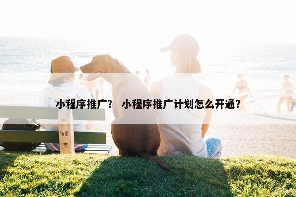 小程序推广？ 小程序推广计划怎么开通？