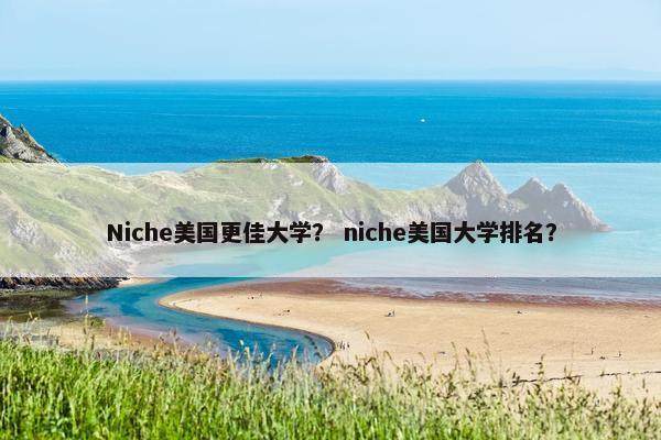 Niche美国更佳大学？ niche美国大学排名？
