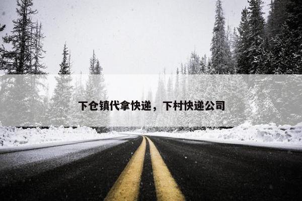 下仓镇代拿快递，下村快递公司