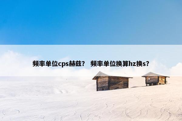 频率单位cps赫兹？ 频率单位换算hz换s？