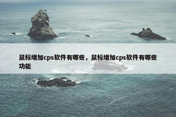 鼠标增加cps软件有哪些，鼠标增加cps软件有哪些功能