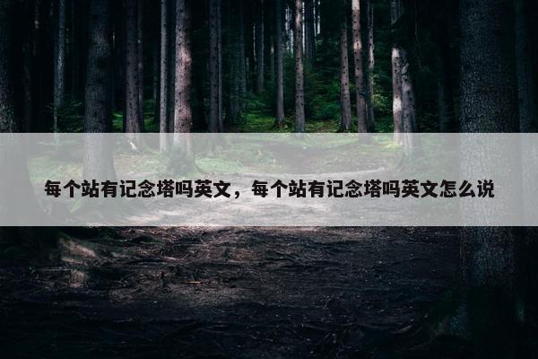 每个站有记念塔吗英文，每个站有记念塔吗英文怎么说