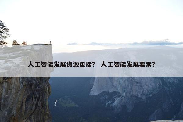 人工智能发展资源包括？ 人工智能发展要素？