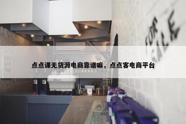 点点课无货源电商靠谱嘛，点点客电商平台