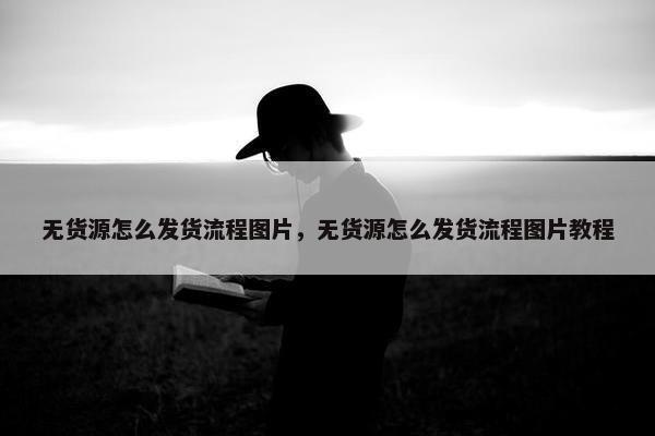 无货源怎么发货流程图片，无货源怎么发货流程图片教程