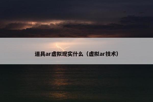 道具ar虚拟现实什么（虚拟ar技术）
