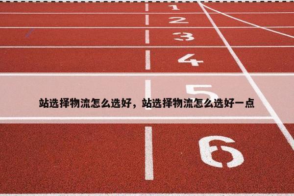 站选择物流怎么选好，站选择物流怎么选好一点