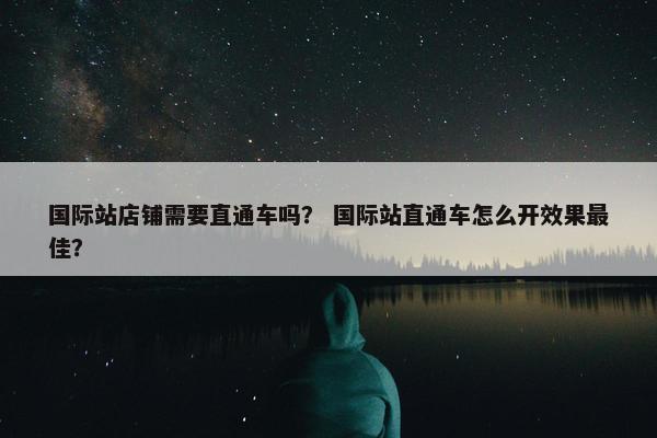 国际站店铺需要直通车吗？ 国际站直通车怎么开效果最佳？