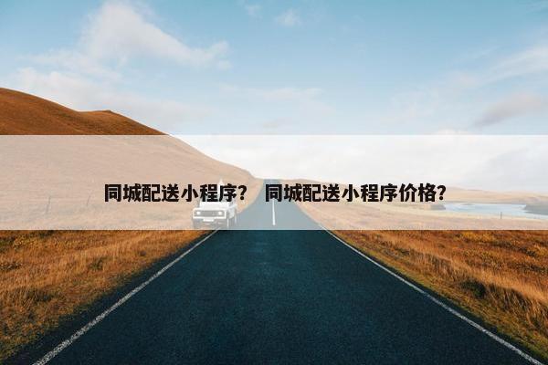 同城配送小程序？ 同城配送小程序价格？