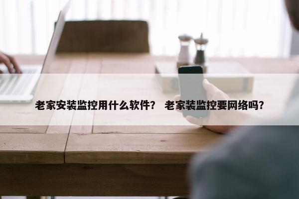 老家安装监控用什么软件？ 老家装监控要网络吗？