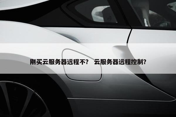 刚买云服务器远程不？ 云服务器远程控制？