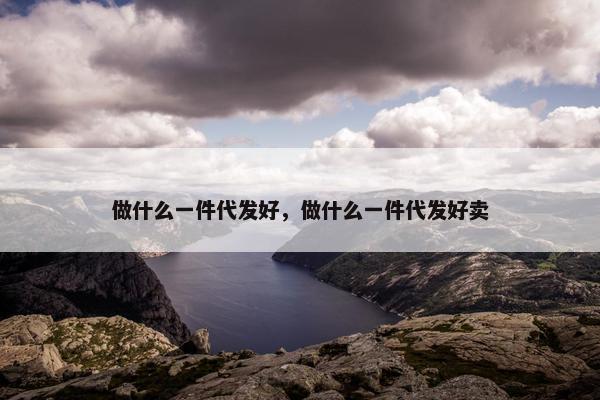 做什么一件代发好，做什么一件代发好卖