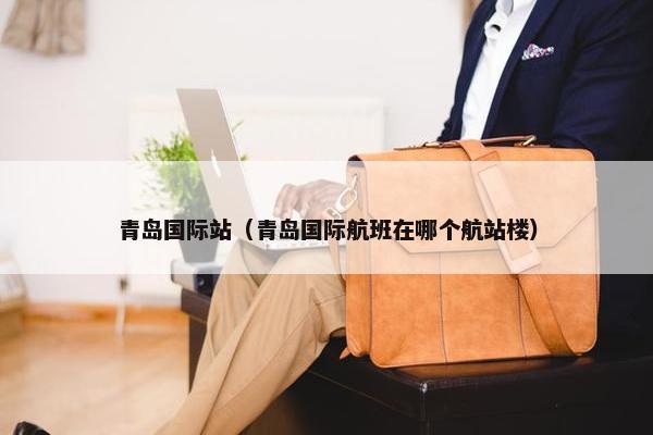 青岛国际站（青岛国际航班在哪个航站楼）
