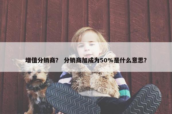 增值分销商？ 分销商加成为50%是什么意思？