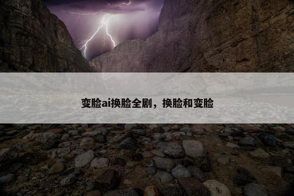变脸ai换脸全剧，换脸和变脸
