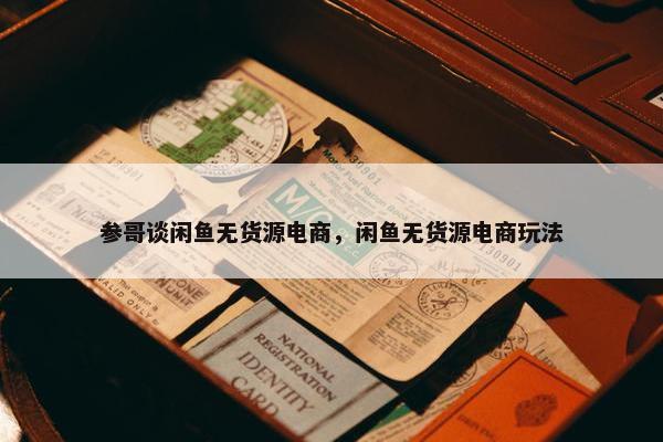 参哥谈闲鱼无货源电商，闲鱼无货源电商玩法