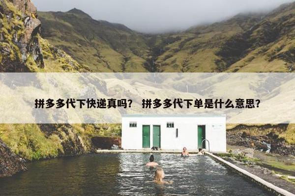拼多多代下快递真吗？ 拼多多代下单是什么意思？