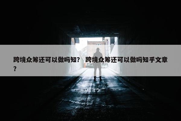 跨境众筹还可以做吗知？ 跨境众筹还可以做吗知乎文章？