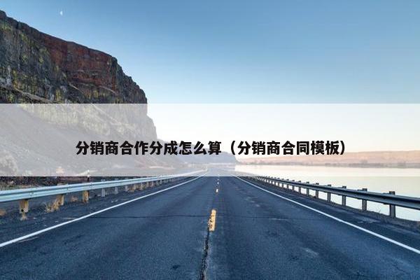 分销商合作分成怎么算（分销商合同模板）