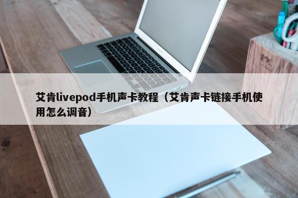 艾肯livepod手机声卡教程（艾肯声卡链接手机使用怎么调音）