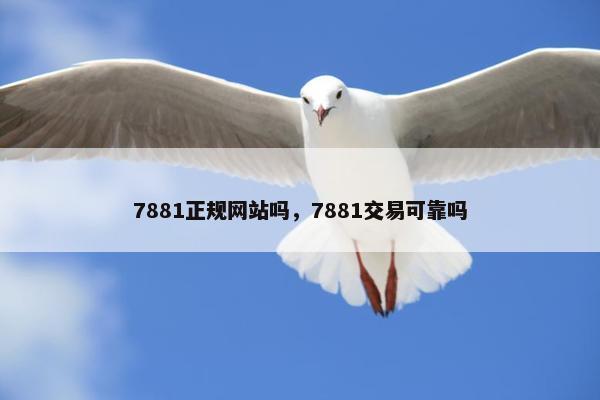 7881正规网站吗，7881交易可靠吗