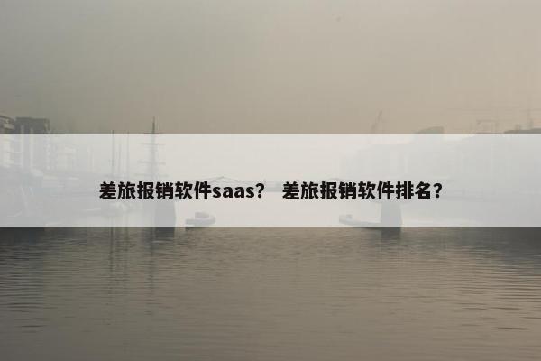 差旅报销软件saas？ 差旅报销软件排名？
