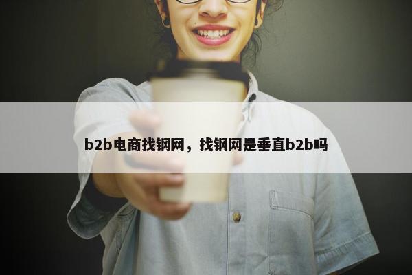 b2b电商找钢网，找钢网是垂直b2b吗