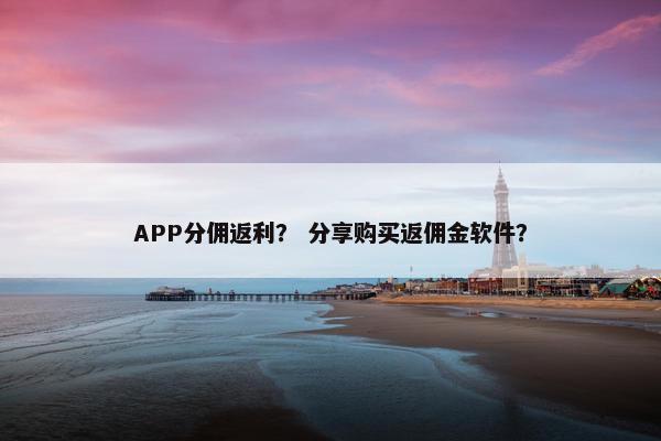 APP分佣返利？ 分享购买返佣金软件？