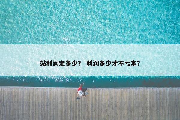 站利润定多少？ 利润多少才不亏本？
