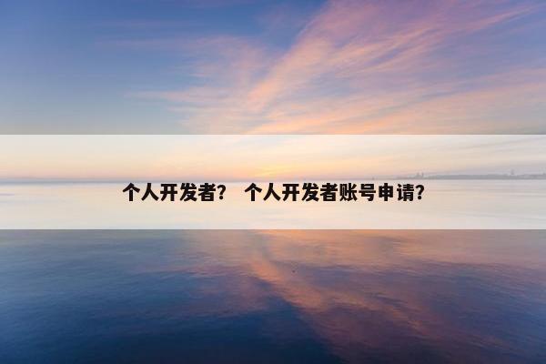 个人开发者？ 个人开发者账号申请？