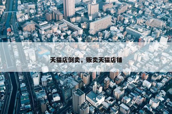 天猫店倒卖，贩卖天猫店铺