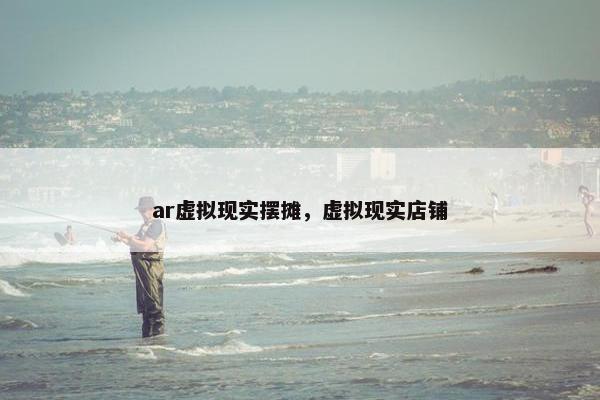 ar虚拟现实摆摊，虚拟现实店铺