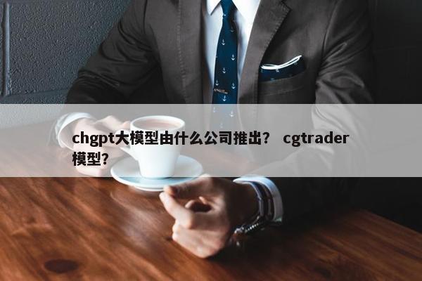 chgpt大模型由什么公司推出？ cgtrader模型？
