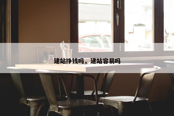 建站挣钱吗，建站容易吗