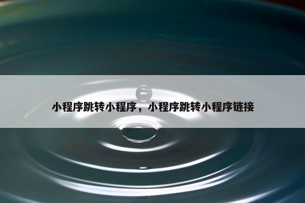 小程序跳转小程序，小程序跳转小程序链接