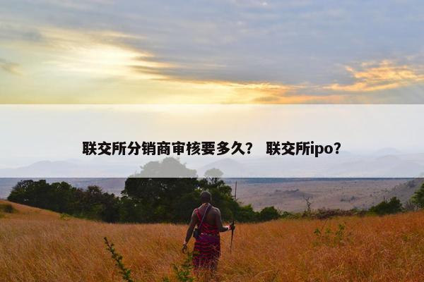 联交所分销商审核要多久？ 联交所ipo？