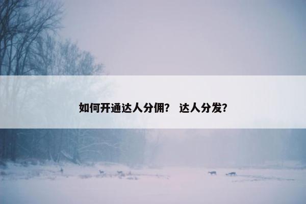 如何开通达人分佣？ 达人分发？
