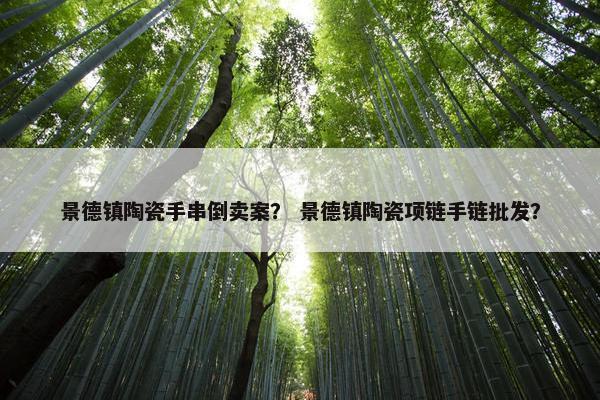 景德镇陶瓷手串倒卖案？ 景德镇陶瓷项链手链批发？