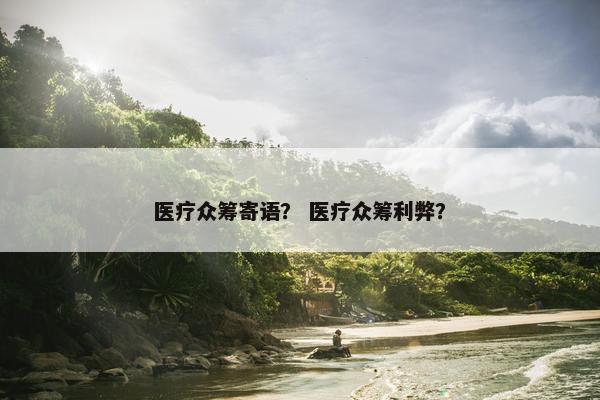 医疗众筹寄语？ 医疗众筹利弊？