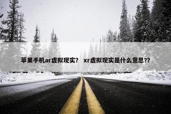 苹果手机ar虚拟现实？ xr虚拟现实是什么意思?？